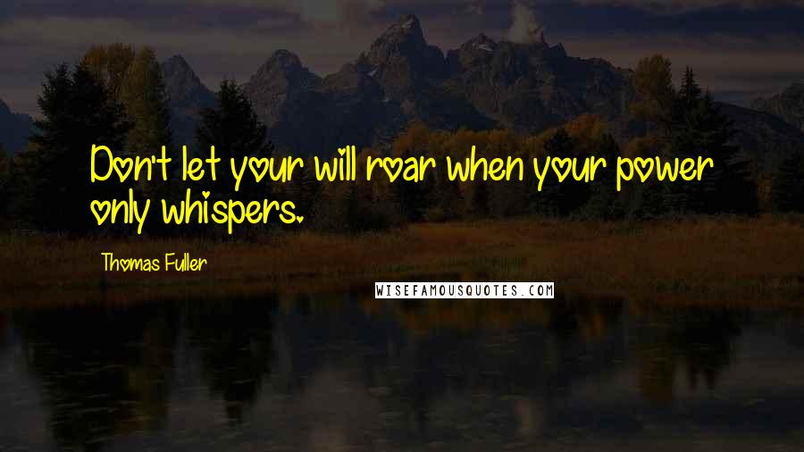 Thomas Fuller Quotes: Don't let your will roar when your power only whispers.