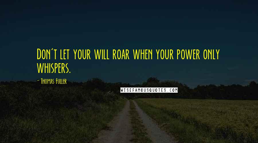 Thomas Fuller Quotes: Don't let your will roar when your power only whispers.