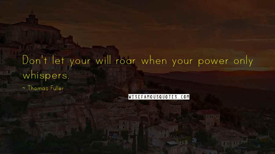 Thomas Fuller Quotes: Don't let your will roar when your power only whispers.
