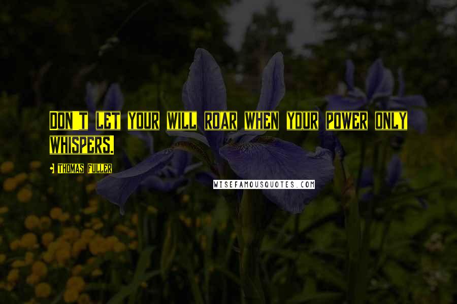 Thomas Fuller Quotes: Don't let your will roar when your power only whispers.