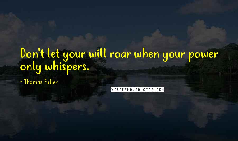 Thomas Fuller Quotes: Don't let your will roar when your power only whispers.
