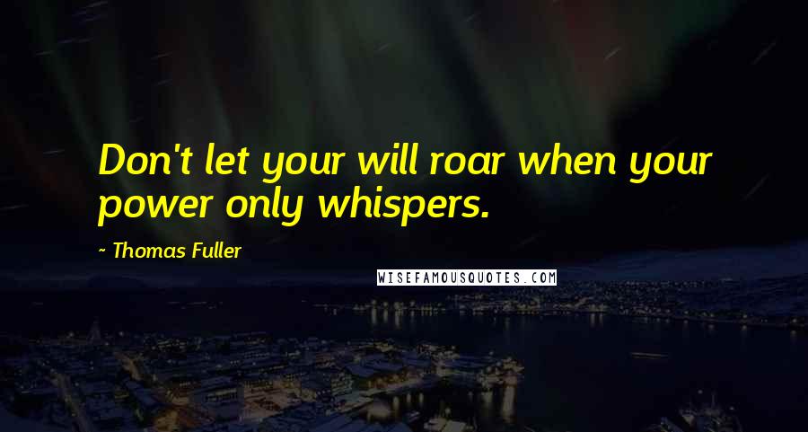 Thomas Fuller Quotes: Don't let your will roar when your power only whispers.