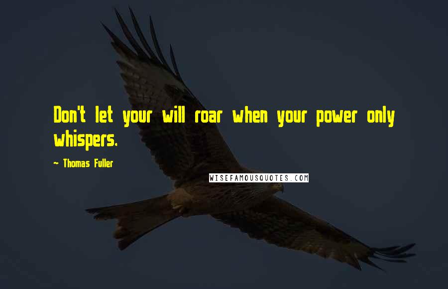 Thomas Fuller Quotes: Don't let your will roar when your power only whispers.