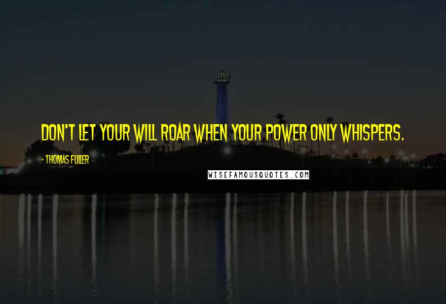 Thomas Fuller Quotes: Don't let your will roar when your power only whispers.