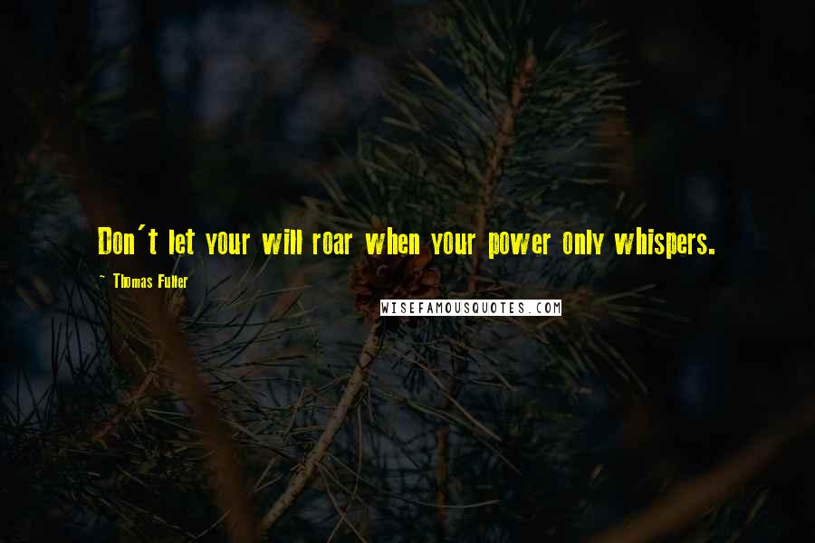Thomas Fuller Quotes: Don't let your will roar when your power only whispers.