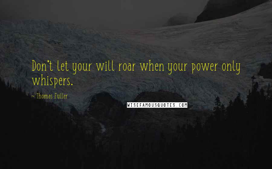 Thomas Fuller Quotes: Don't let your will roar when your power only whispers.