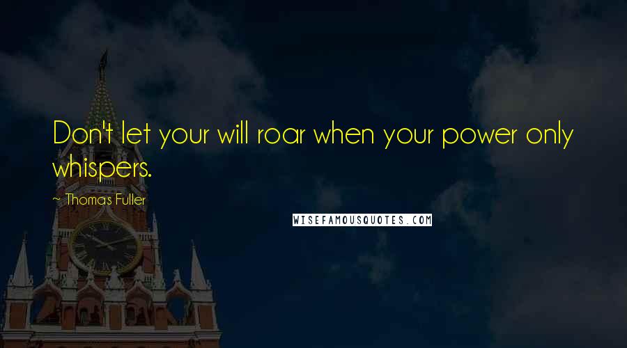 Thomas Fuller Quotes: Don't let your will roar when your power only whispers.