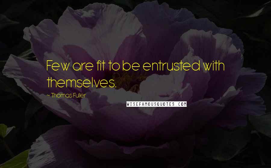 Thomas Fuller Quotes: Few are fit to be entrusted with themselves.