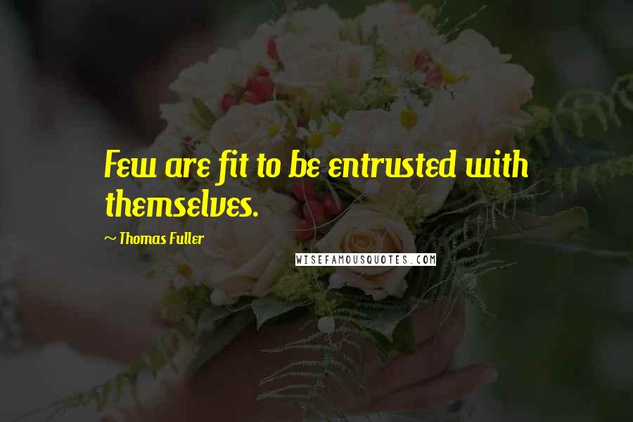Thomas Fuller Quotes: Few are fit to be entrusted with themselves.