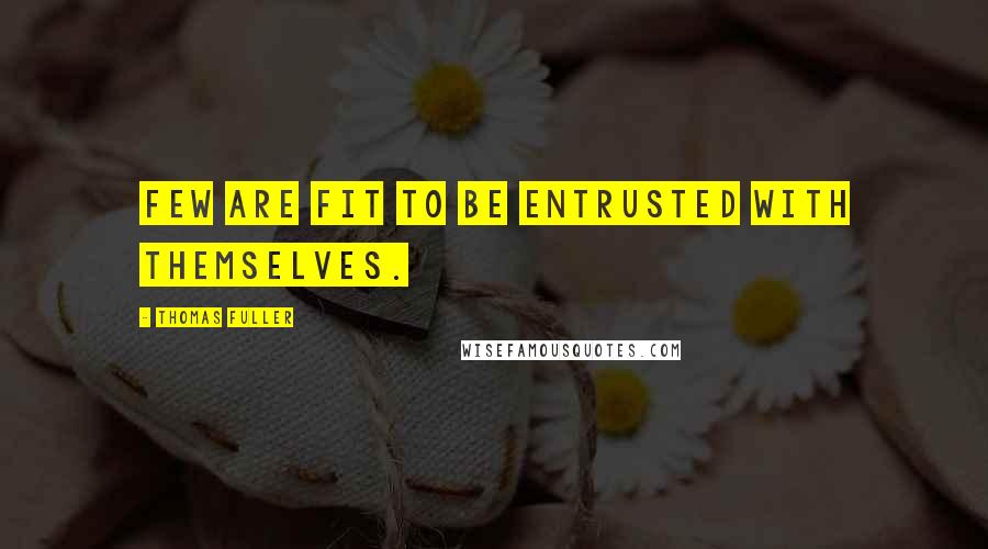 Thomas Fuller Quotes: Few are fit to be entrusted with themselves.