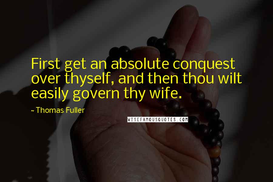 Thomas Fuller Quotes: First get an absolute conquest over thyself, and then thou wilt easily govern thy wife.