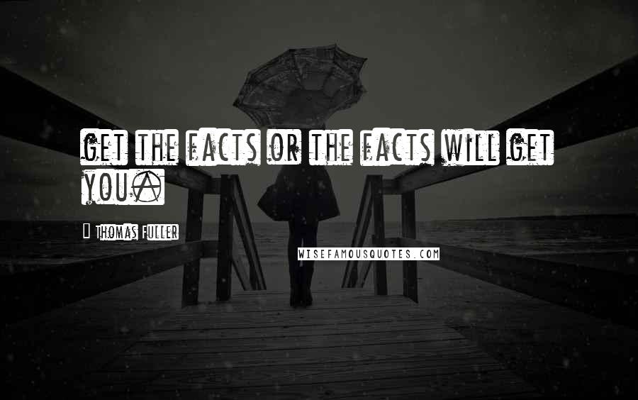 Thomas Fuller Quotes: get the facts or the facts will get you.