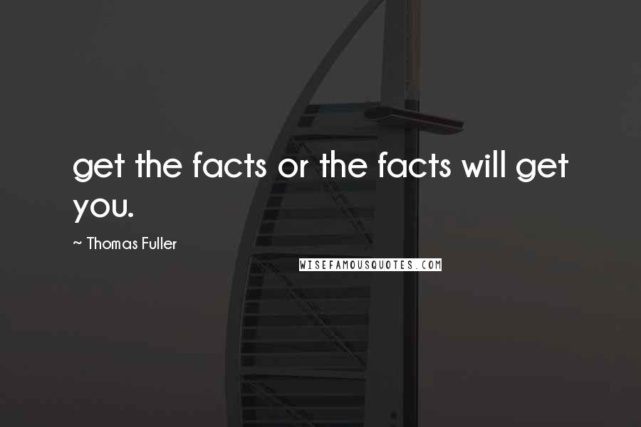 Thomas Fuller Quotes: get the facts or the facts will get you.