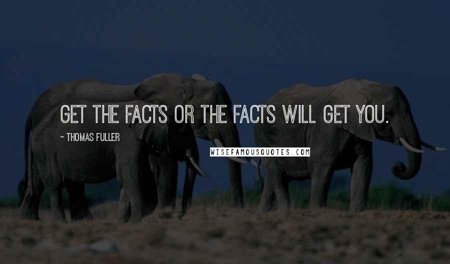 Thomas Fuller Quotes: get the facts or the facts will get you.