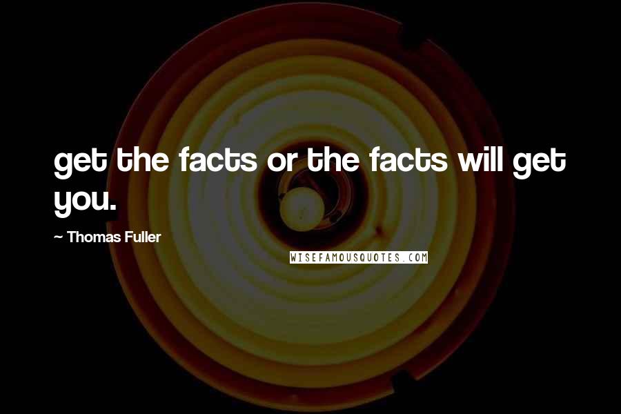 Thomas Fuller Quotes: get the facts or the facts will get you.