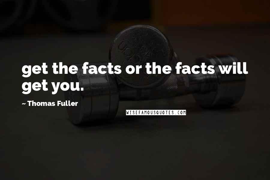 Thomas Fuller Quotes: get the facts or the facts will get you.