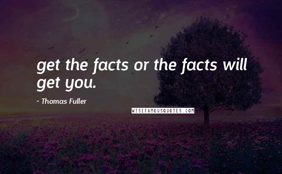 Thomas Fuller Quotes: get the facts or the facts will get you.