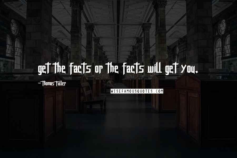 Thomas Fuller Quotes: get the facts or the facts will get you.