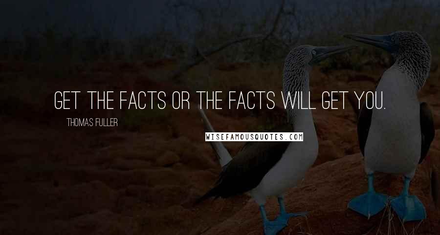 Thomas Fuller Quotes: get the facts or the facts will get you.