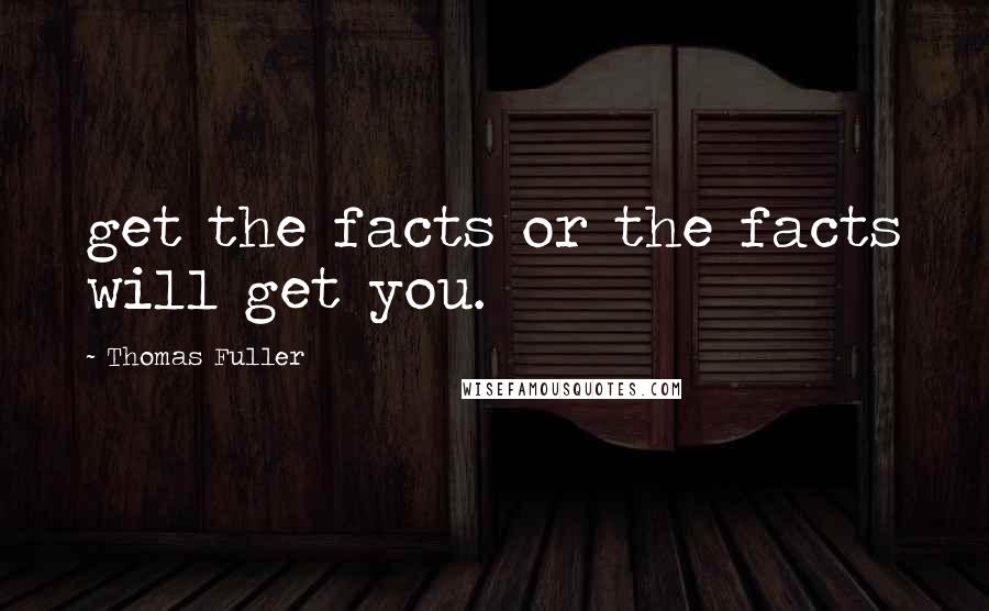 Thomas Fuller Quotes: get the facts or the facts will get you.