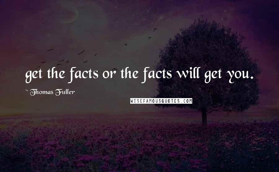 Thomas Fuller Quotes: get the facts or the facts will get you.