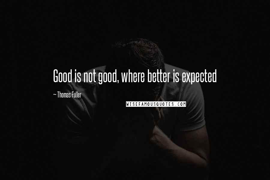 Thomas Fuller Quotes: Good is not good, where better is expected