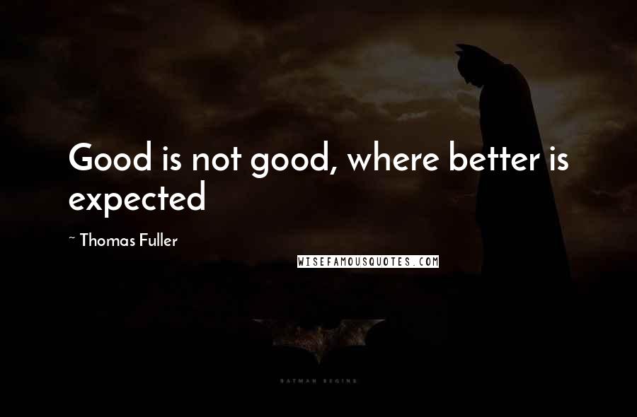 Thomas Fuller Quotes: Good is not good, where better is expected