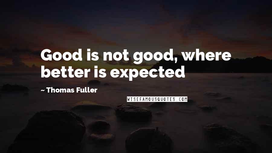 Thomas Fuller Quotes: Good is not good, where better is expected