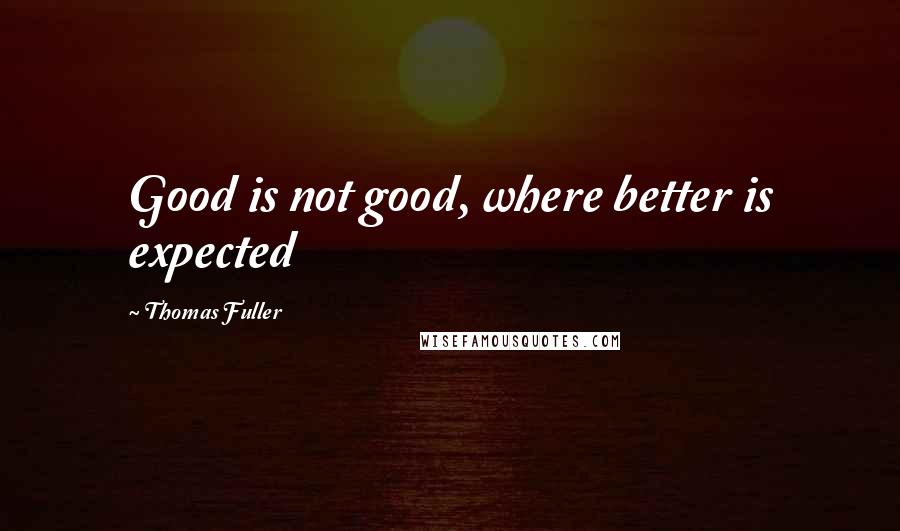 Thomas Fuller Quotes: Good is not good, where better is expected