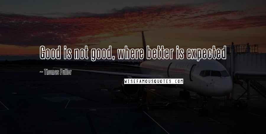 Thomas Fuller Quotes: Good is not good, where better is expected