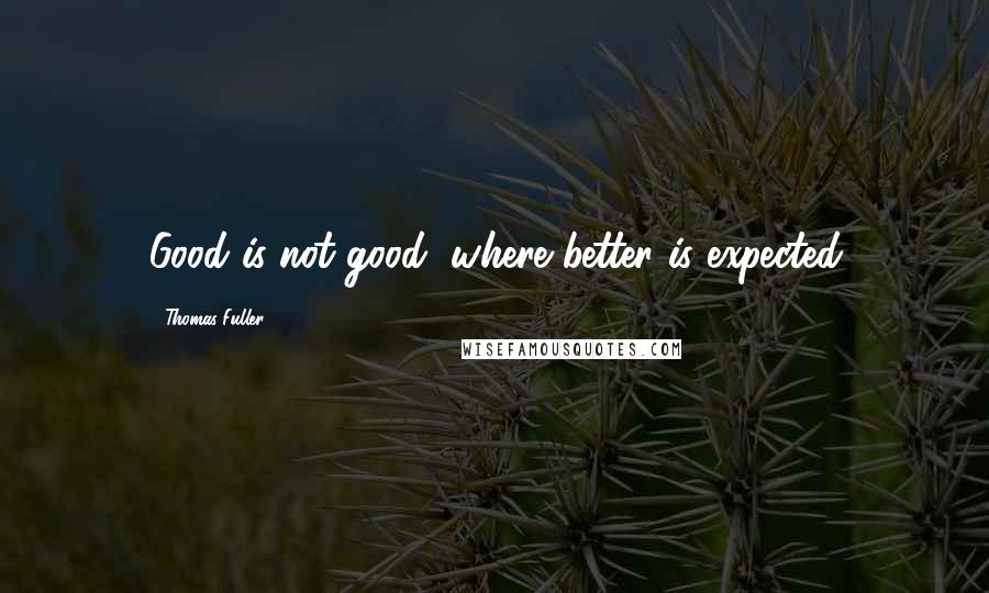 Thomas Fuller Quotes: Good is not good, where better is expected