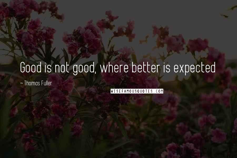 Thomas Fuller Quotes: Good is not good, where better is expected