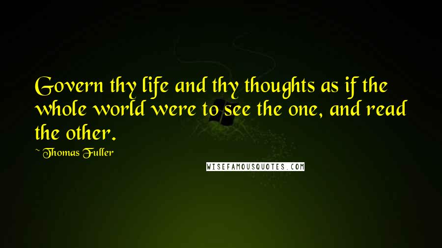 Thomas Fuller Quotes: Govern thy life and thy thoughts as if the whole world were to see the one, and read the other.