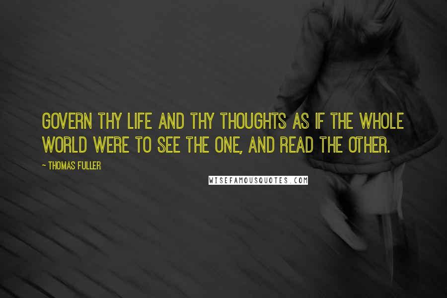 Thomas Fuller Quotes: Govern thy life and thy thoughts as if the whole world were to see the one, and read the other.