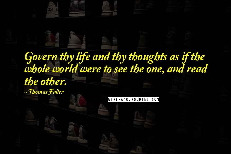 Thomas Fuller Quotes: Govern thy life and thy thoughts as if the whole world were to see the one, and read the other.