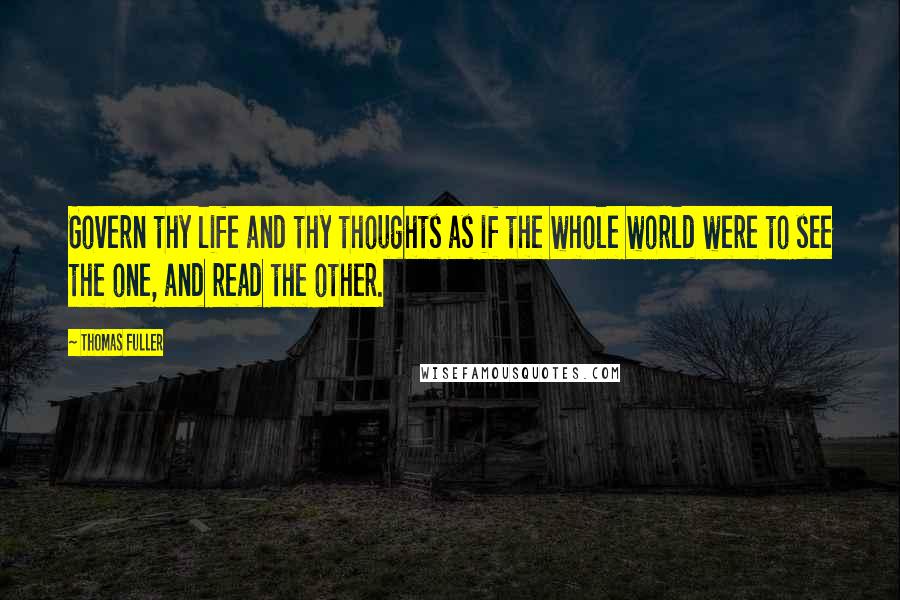 Thomas Fuller Quotes: Govern thy life and thy thoughts as if the whole world were to see the one, and read the other.