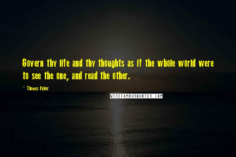 Thomas Fuller Quotes: Govern thy life and thy thoughts as if the whole world were to see the one, and read the other.