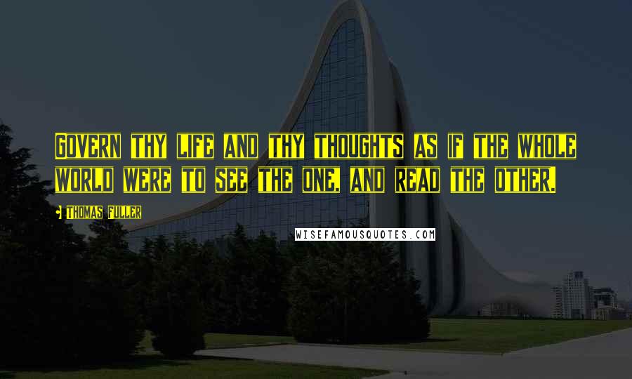 Thomas Fuller Quotes: Govern thy life and thy thoughts as if the whole world were to see the one, and read the other.