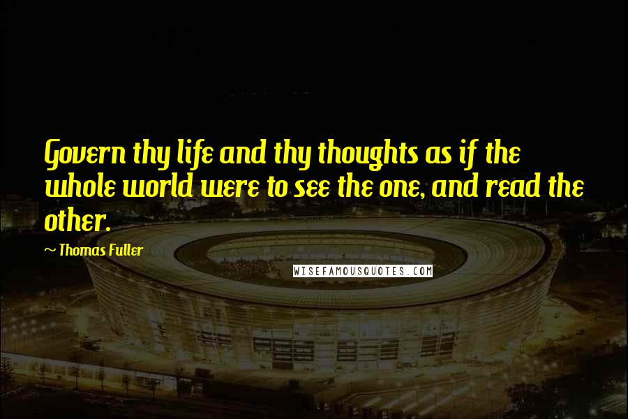 Thomas Fuller Quotes: Govern thy life and thy thoughts as if the whole world were to see the one, and read the other.