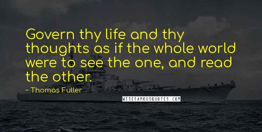 Thomas Fuller Quotes: Govern thy life and thy thoughts as if the whole world were to see the one, and read the other.