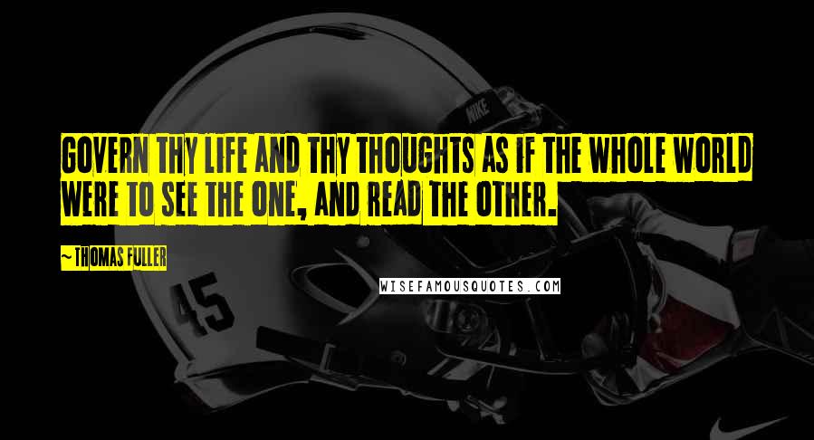 Thomas Fuller Quotes: Govern thy life and thy thoughts as if the whole world were to see the one, and read the other.