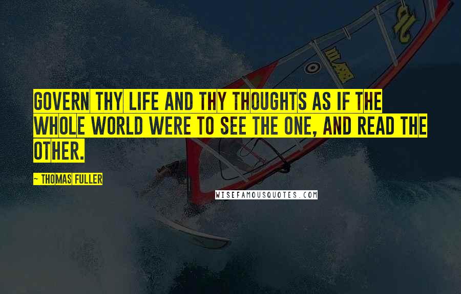 Thomas Fuller Quotes: Govern thy life and thy thoughts as if the whole world were to see the one, and read the other.