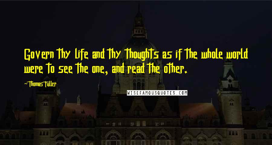 Thomas Fuller Quotes: Govern thy life and thy thoughts as if the whole world were to see the one, and read the other.