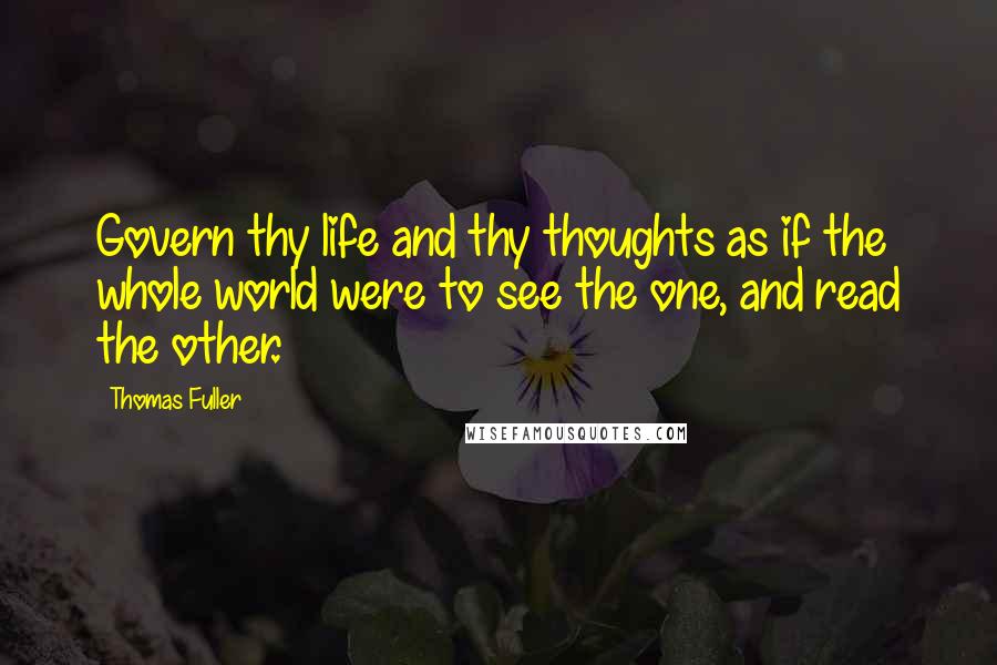 Thomas Fuller Quotes: Govern thy life and thy thoughts as if the whole world were to see the one, and read the other.