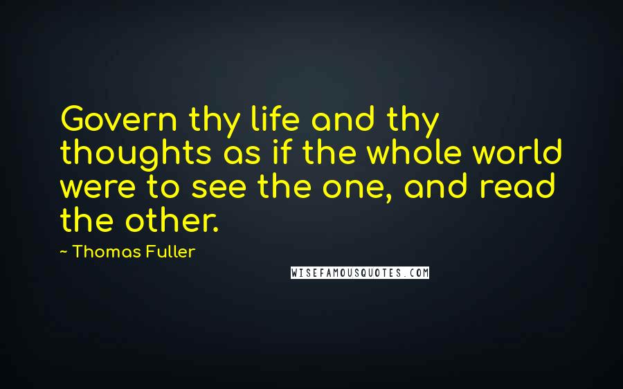 Thomas Fuller Quotes: Govern thy life and thy thoughts as if the whole world were to see the one, and read the other.