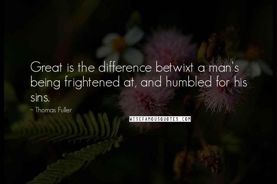 Thomas Fuller Quotes: Great is the difference betwixt a man's being frightened at, and humbled for his sins.