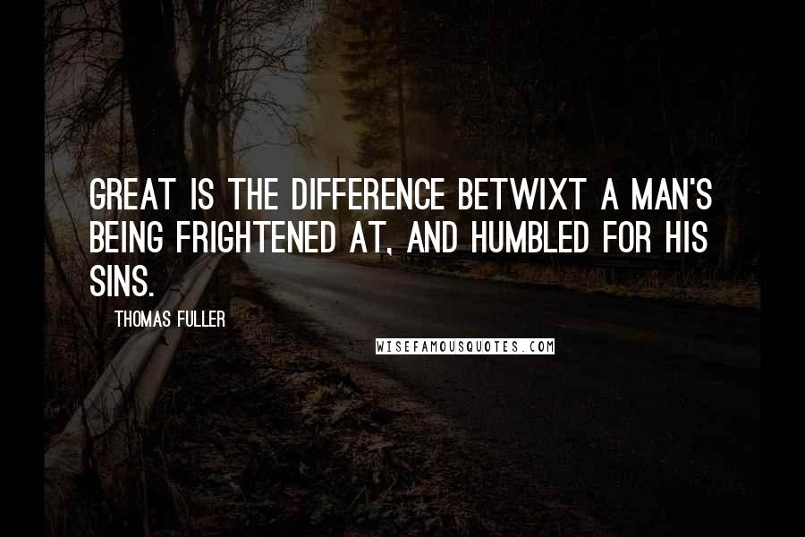Thomas Fuller Quotes: Great is the difference betwixt a man's being frightened at, and humbled for his sins.