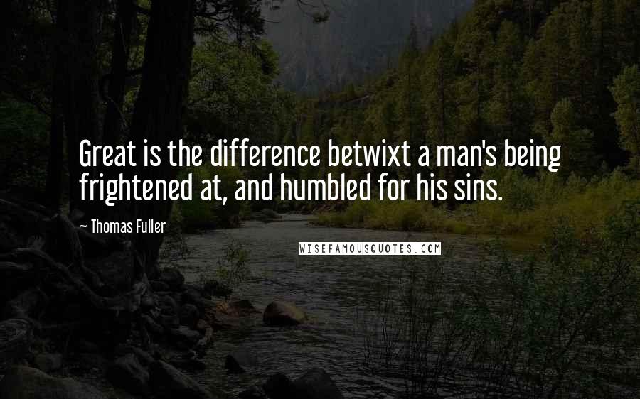 Thomas Fuller Quotes: Great is the difference betwixt a man's being frightened at, and humbled for his sins.