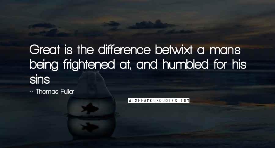 Thomas Fuller Quotes: Great is the difference betwixt a man's being frightened at, and humbled for his sins.