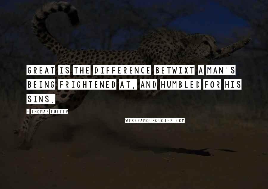 Thomas Fuller Quotes: Great is the difference betwixt a man's being frightened at, and humbled for his sins.